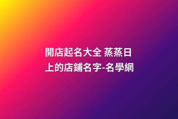 開店起名大全 蒸蒸日上的店鋪名字-名學網-第1張-店鋪起名-玄機派